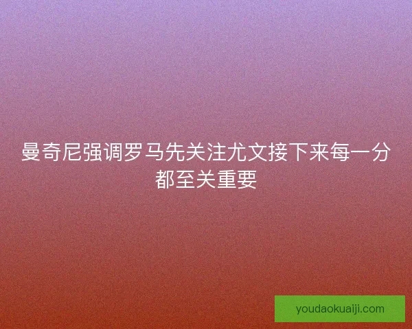 曼奇尼强调罗马先关注尤文接下来每一分都至关重要