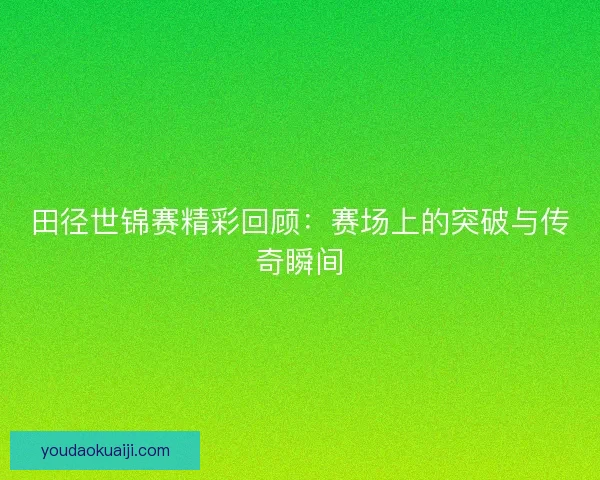 田径世锦赛精彩回顾：赛场上的突破与传奇瞬间