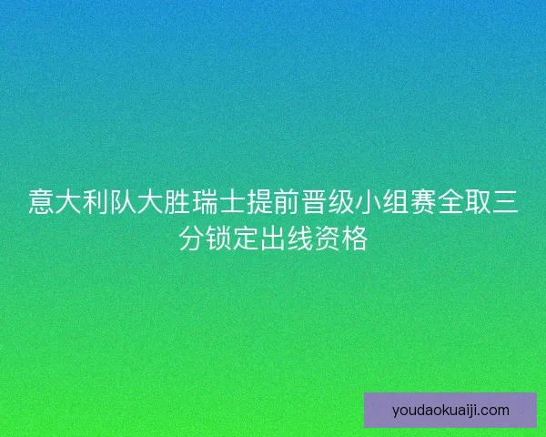 意大利队大胜瑞士提前晋级小组赛全取三分锁定出线资格