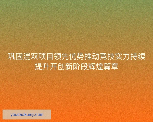 巩固混双项目领先优势推动竞技实力持续提升开创新阶段辉煌篇章