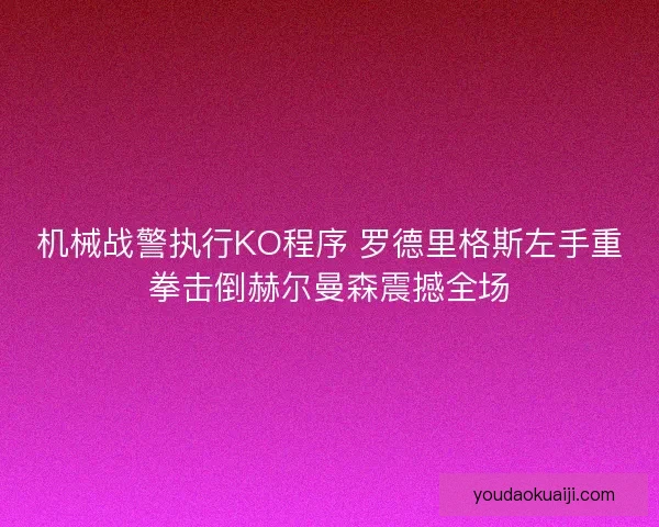 机械战警执行KO程序 罗德里格斯左手重拳击倒赫尔曼森震撼全场