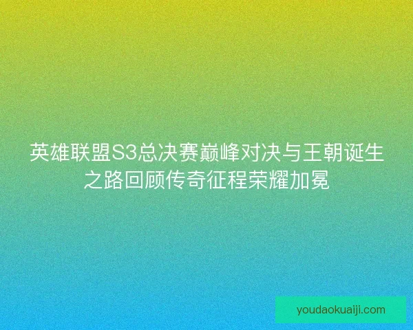 英雄联盟S3总决赛巅峰对决与王朝诞生之路回顾传奇征程荣耀加冕