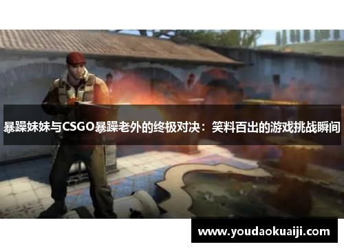 暴躁妹妹与CSGO暴躁老外的终极对决：笑料百出的游戏挑战瞬间