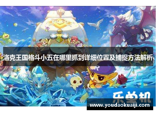 洛克王国格斗小五在哪里抓到详细位置及捕捉方法解析