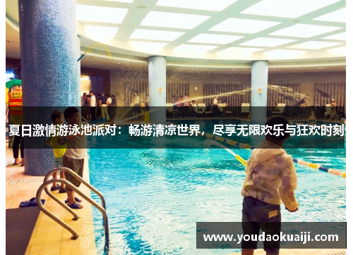 夏日激情游泳池派对：畅游清凉世界，尽享无限欢乐与狂欢时刻