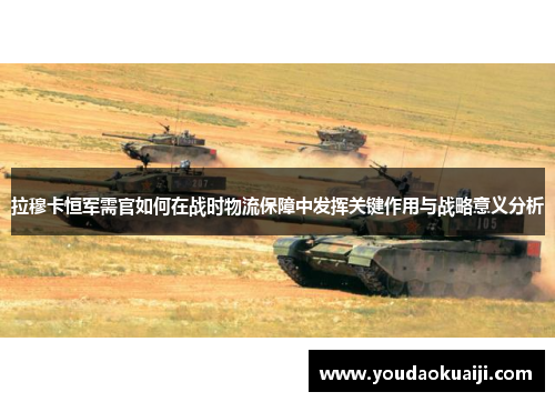 拉穆卡恒军需官如何在战时物流保障中发挥关键作用与战略意义分析